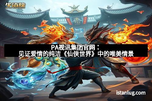 PA视讯集团官网：见证爱情的纯洁《仙侠世界》中的唯美情景
