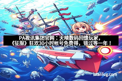 PA视讯集团官网：天晴数码回馈玩家，《征服》狂欢30小时帐号免费得，错过等一年！