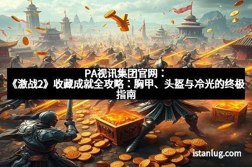 PA视讯集团官网：《激战2》收藏成就全攻略：胸甲、头盔与冷光的终极指南